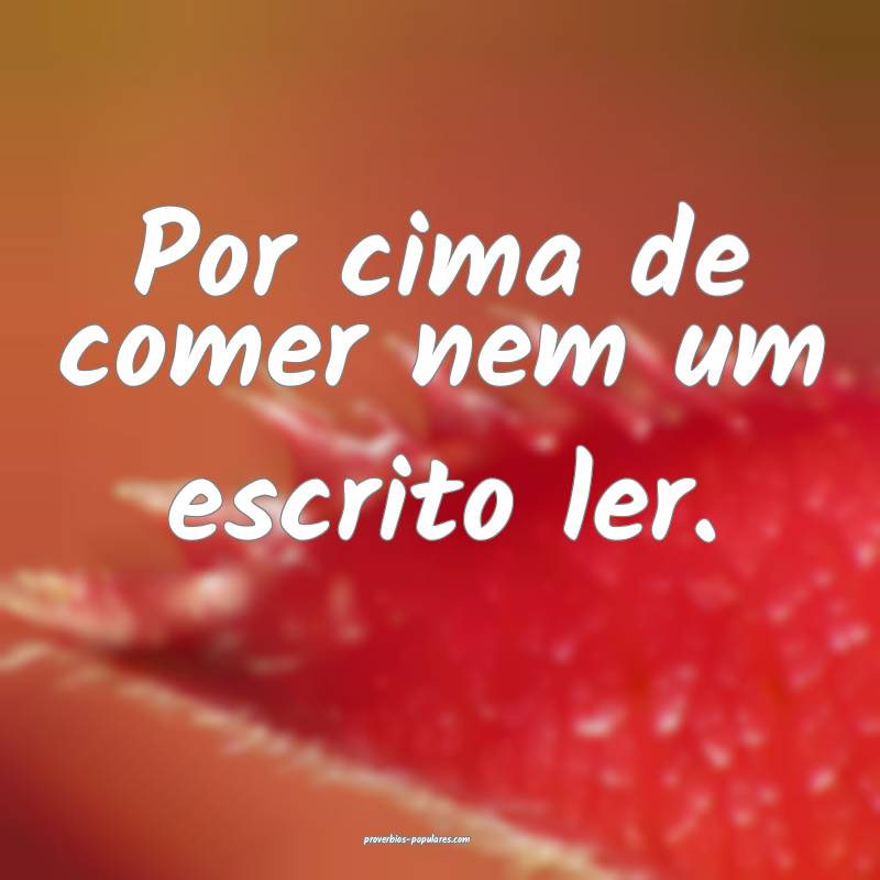 Por cima de comer nem um escrito ler.
...