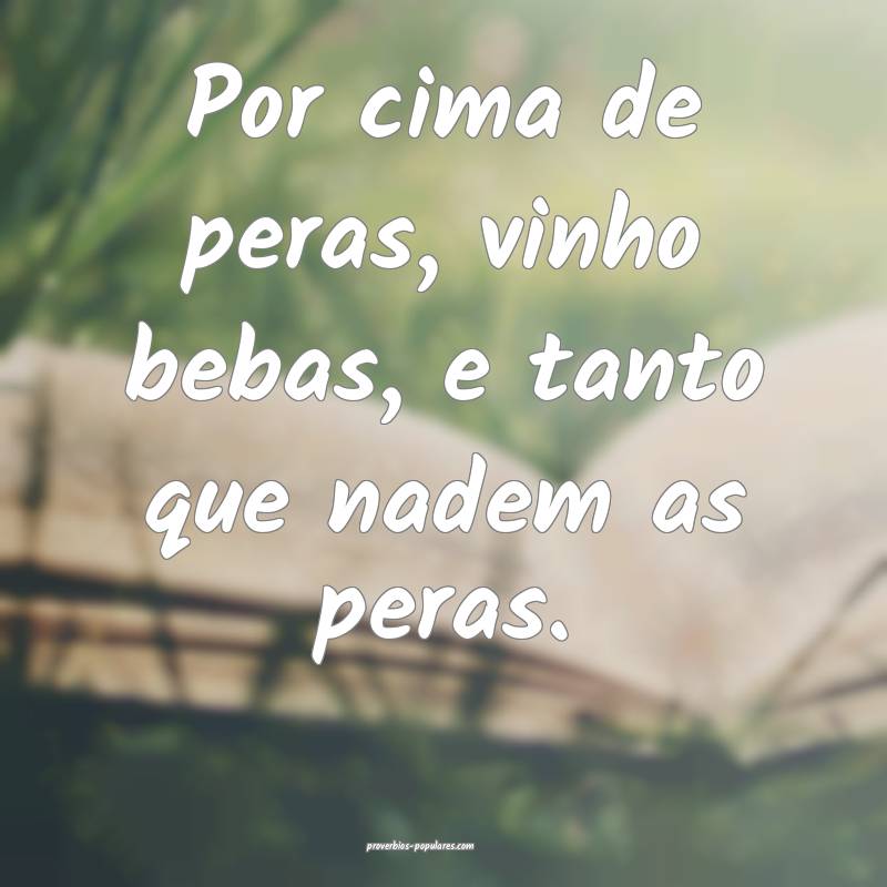 Por cima de peras, vinho bebas, e tanto que nadem as peras.
...