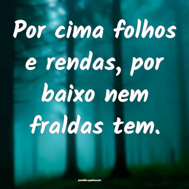 Por cima folhos e rendas, por baixo nem fraldas tem.
...