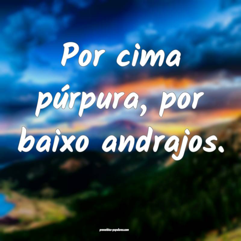 Por cima púrpura, por baixo andrajos.
...