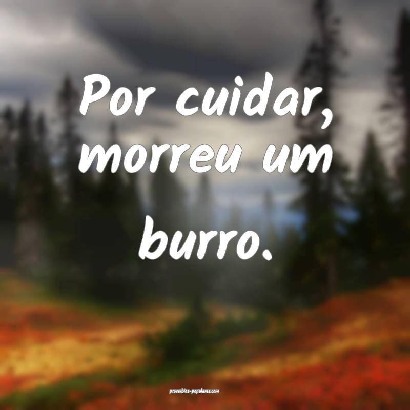 Por cuidar, morreu um burro.
...