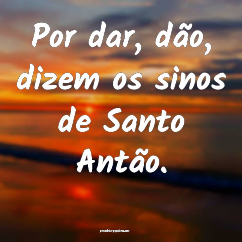 Por dar, dão, dizem os sinos de Santo Antão.
 ...
