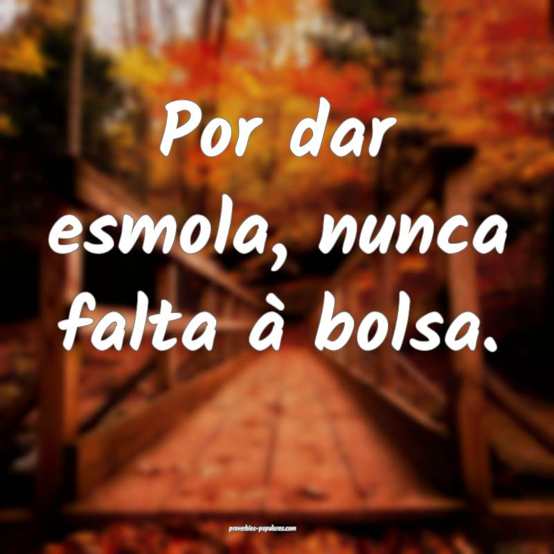 Por dar esmola, nunca falta à bolsa.
...