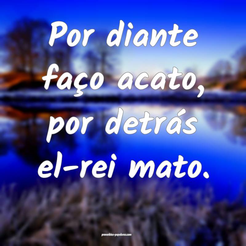 Por diante faço acato, por detrás el-rei mato.
...