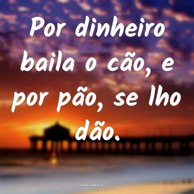 Por dinheiro baila o cão, e por pão, se lho dão.
...
