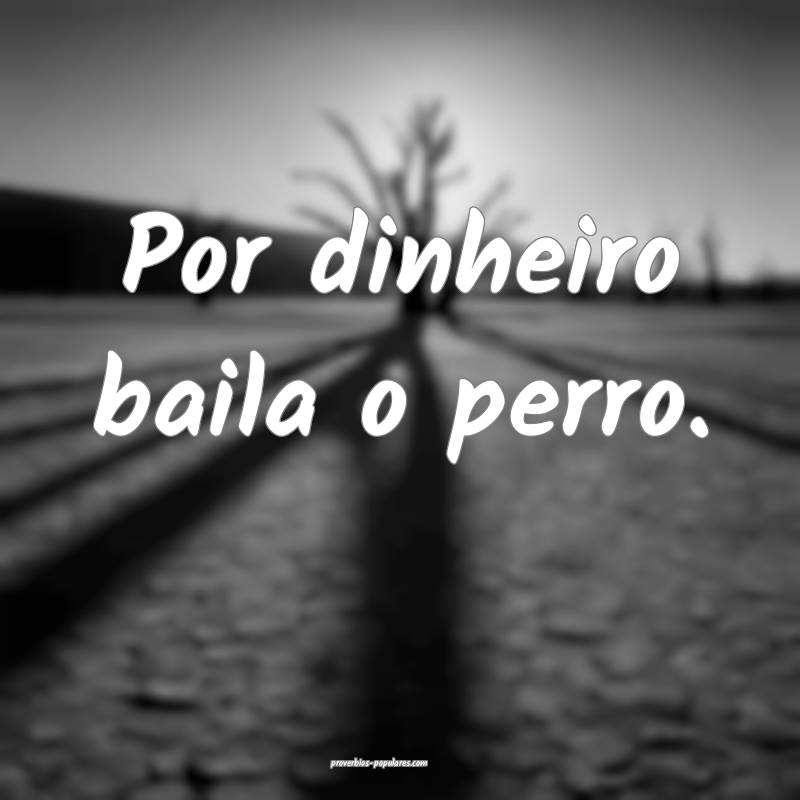 Por dinheiro baila o perro.
...