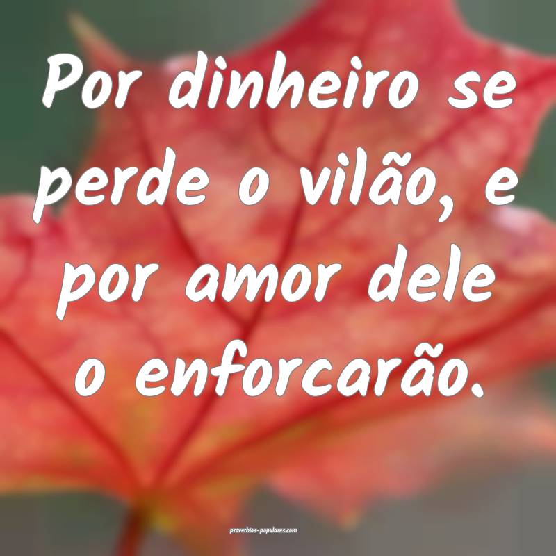 Por dinheiro se perde o vilão, e por amor dele o enforcarão.
...