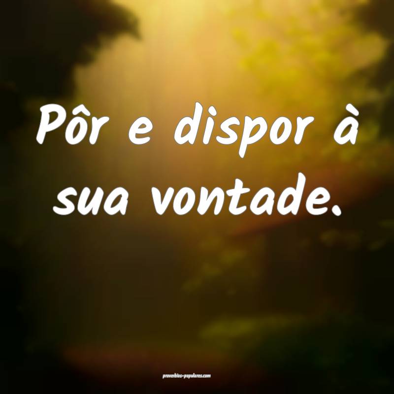 Pôr e dispor à sua vontade.
 ...