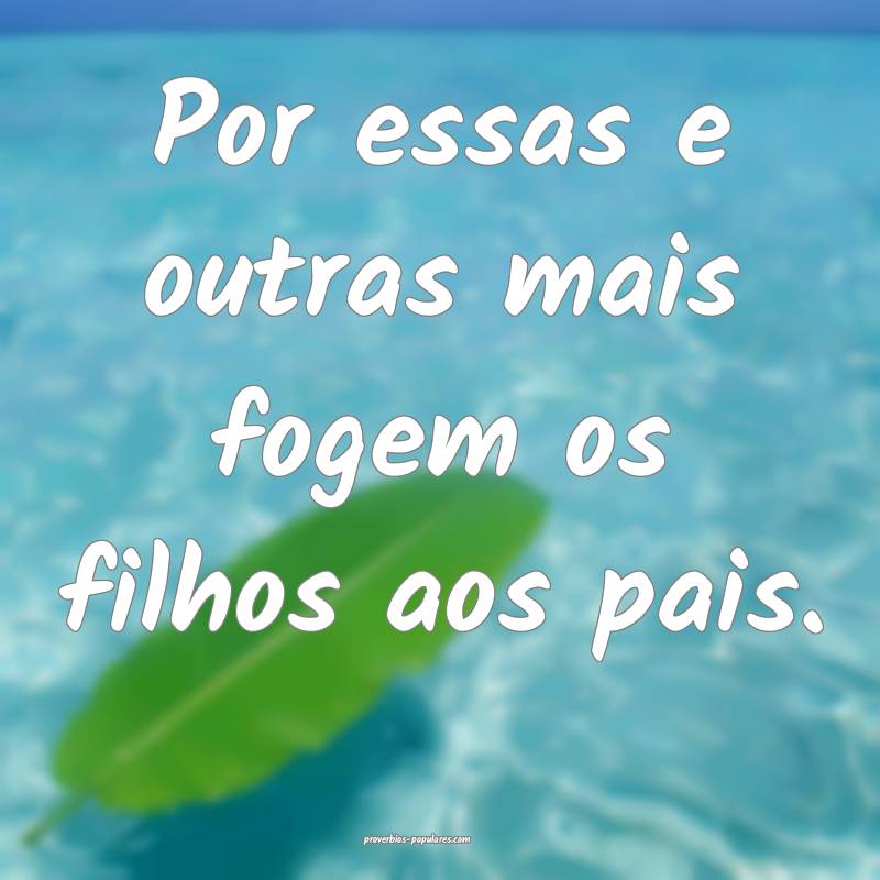 Por essas e outras mais fogem os filhos aos pais.
 ...