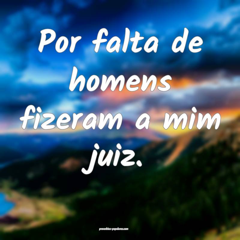 Por falta de homens fizeram a mim juiz.
 ...