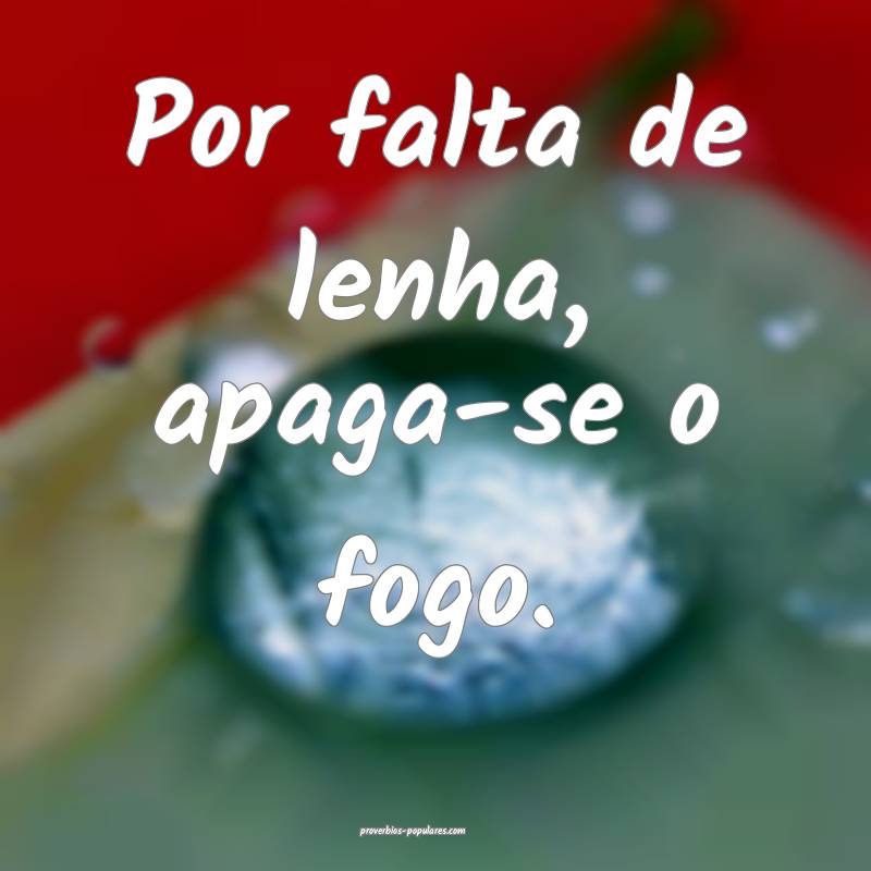 Por falta de lenha, apaga-se o fogo.
...