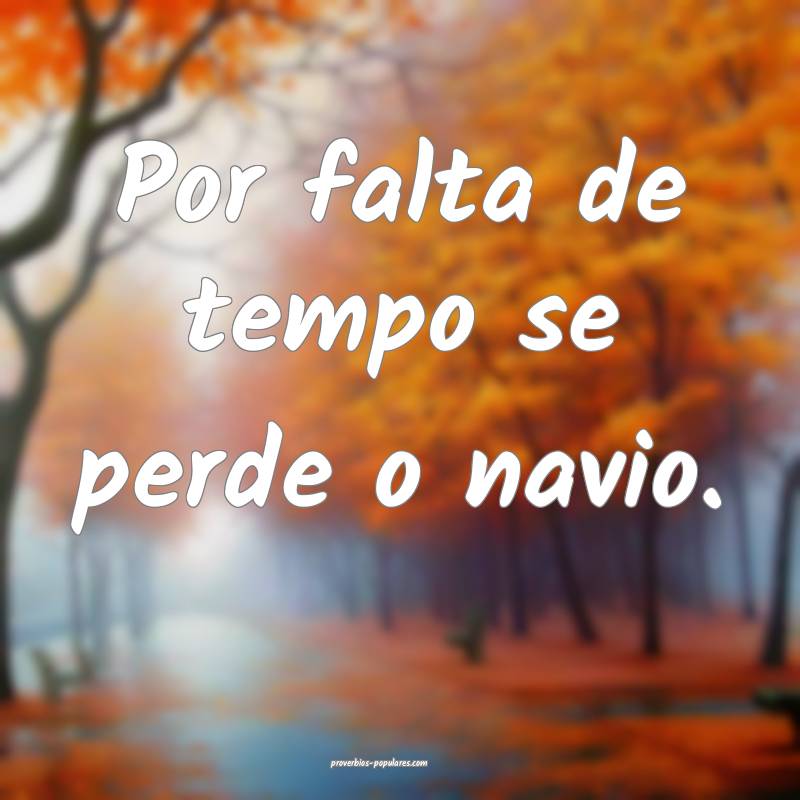 Por falta de tempo se perde o navio.
...