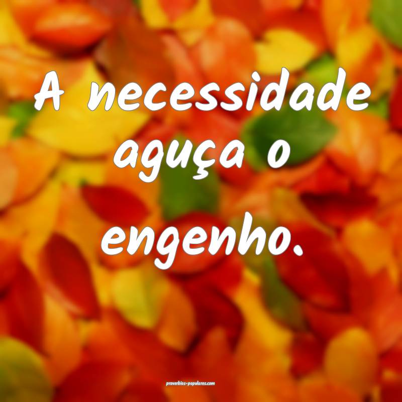 A necessidade aguça o engenho.
...