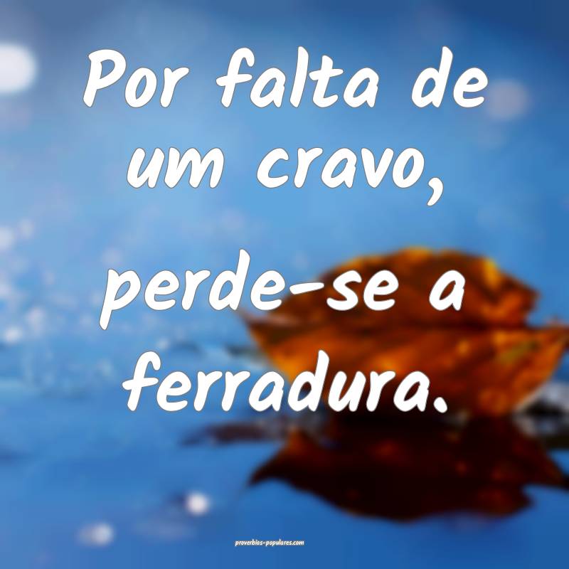 Por falta de um cravo, perde-se a ferradura.
...