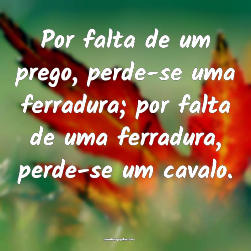 Por falta de um prego, perde-se uma ferradura; por falta de uma ferrad...