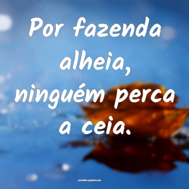 Por fazenda alheia, ninguém perca a ceia.
...