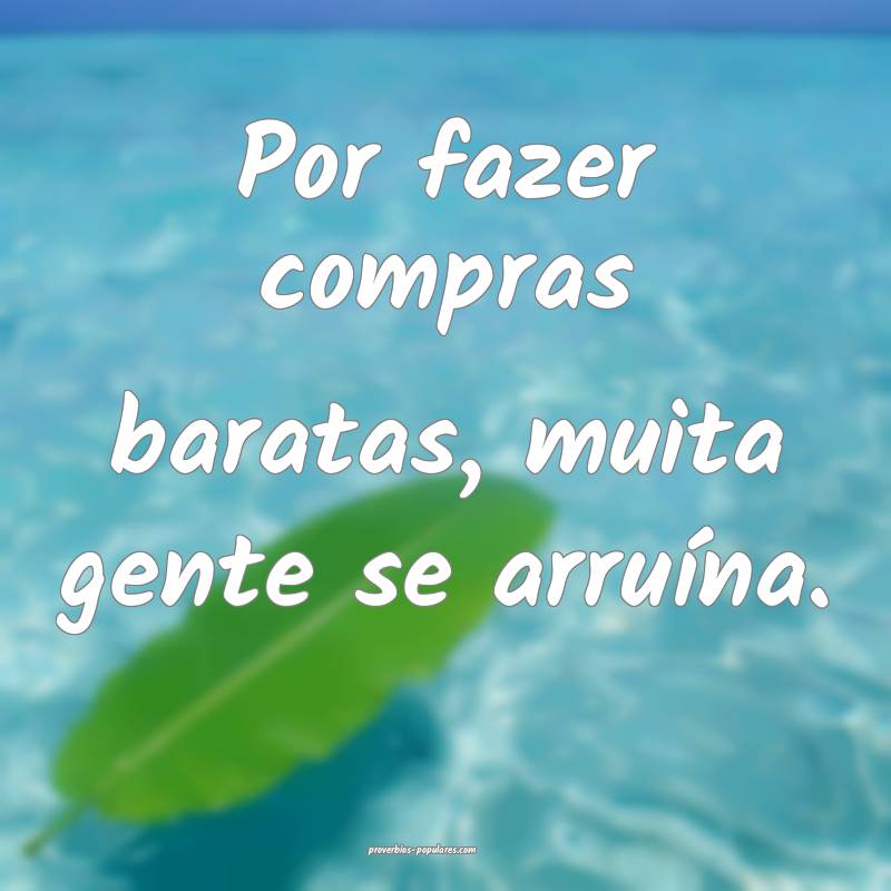 Por fazer compras baratas, muita gente se arruína.
...