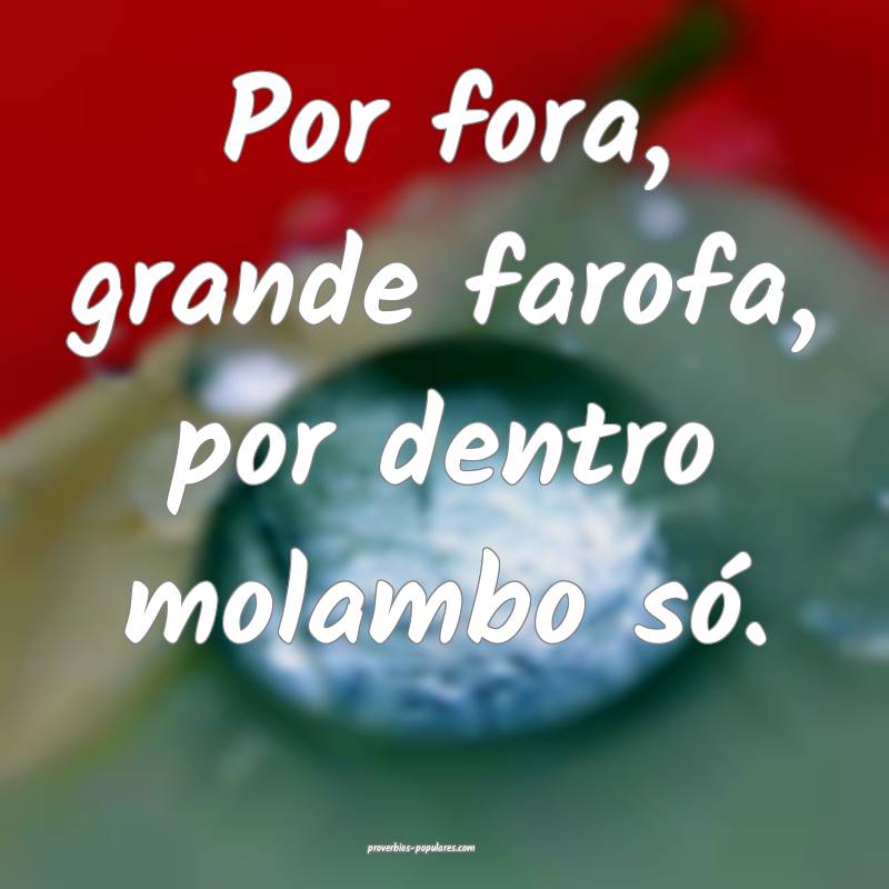 Por fora, grande farofa, por dentro molambo só.
...