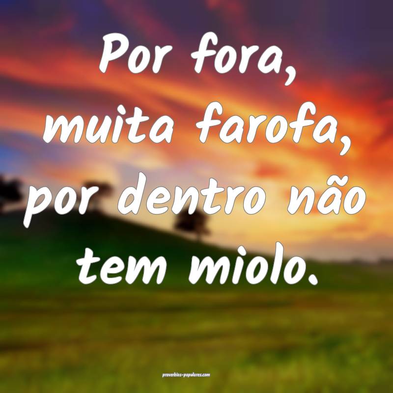 Por fora, muita farofa, por dentro não tem miolo. ...