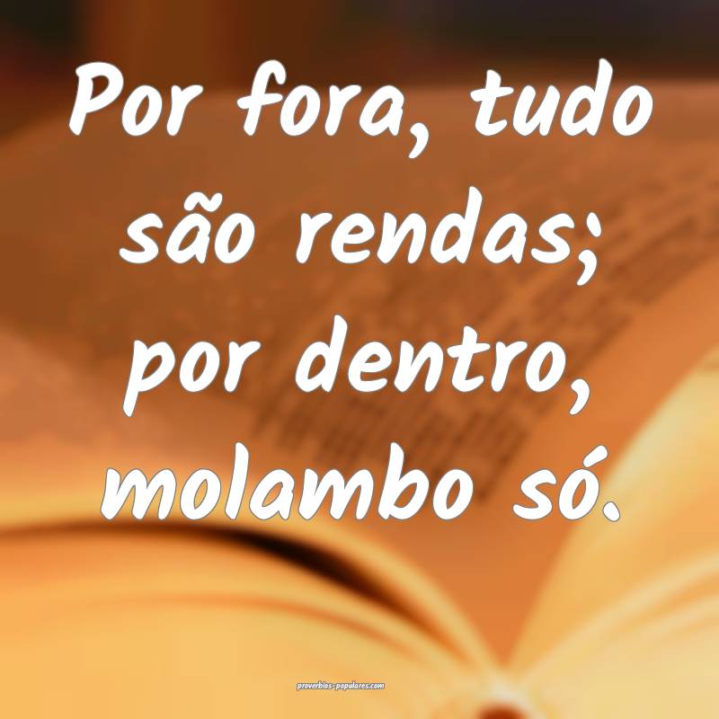 Por fora, tudo são rendas; por dentro, molambo só.
...