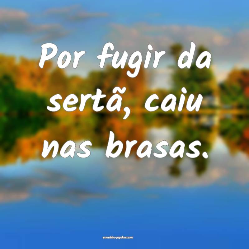 Por fugir da sertã, caiu nas brasas.
 ...