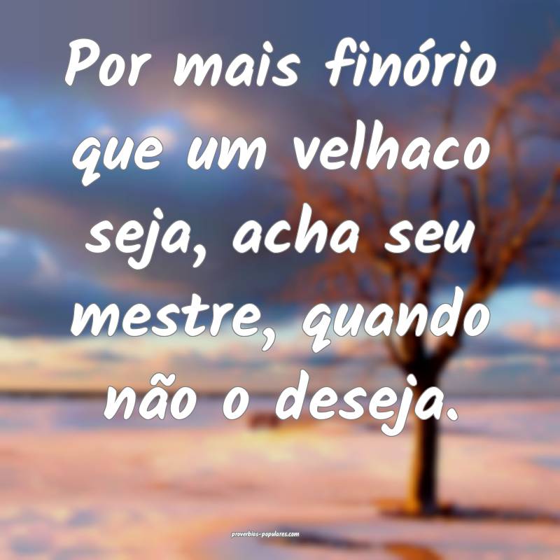 Por mais finório que um velhaco seja, acha seu mestre, quando não o ...