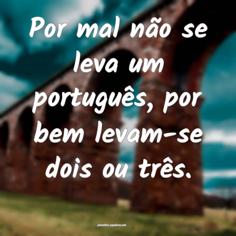 Por mal não se leva um português, por bem levam-se dois ou três.
...
