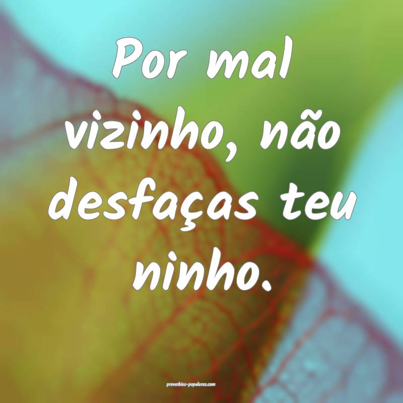 Por mal vizinho, não desfaças teu ninho.
...