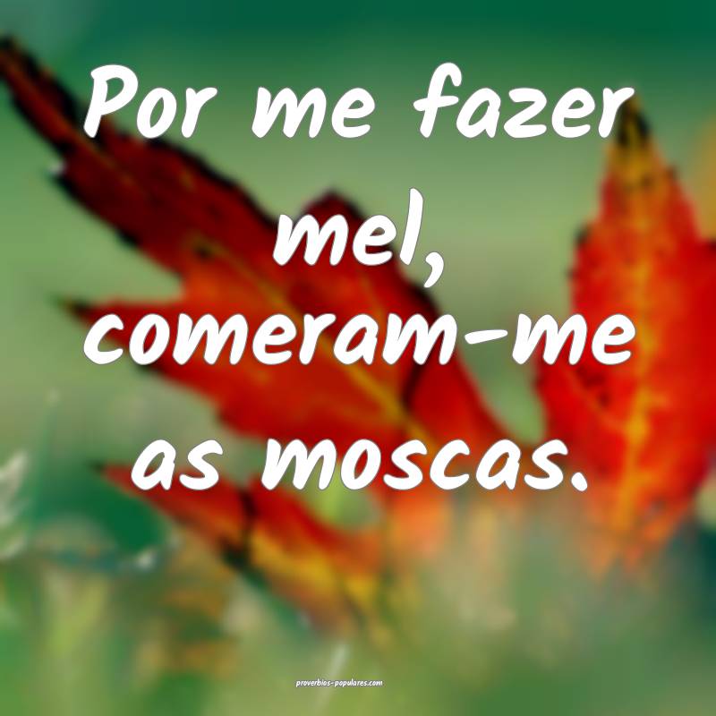 Por me fazer mel, comeram-me as moscas.
...