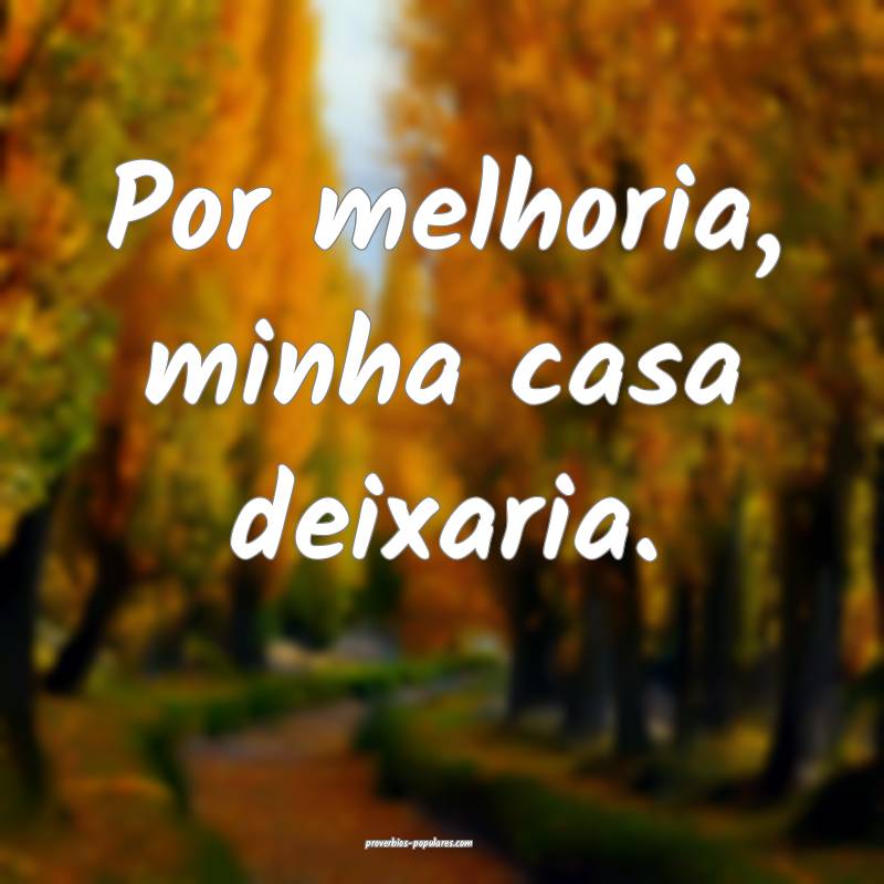 Por melhoria, minha casa deixaria.
 ...