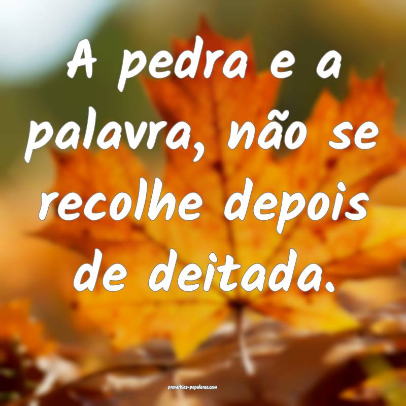 A pedra e a palavra, não se recolhe depois de deitada.
...