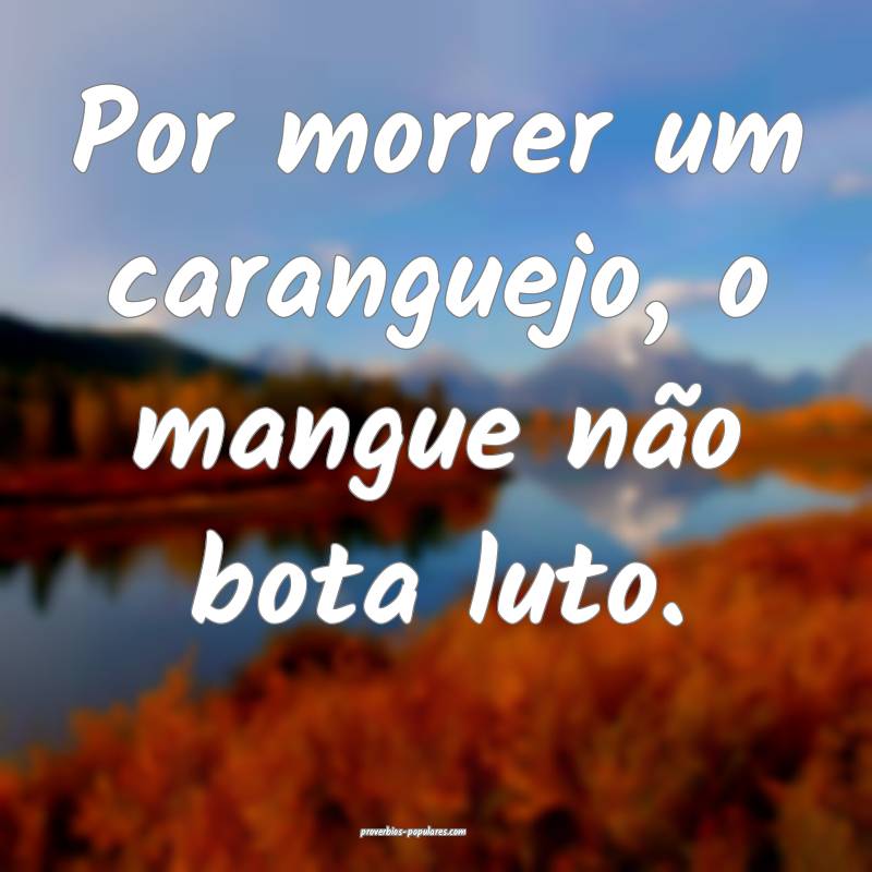 Por morrer um caranguejo, o mangue não bota luto.
...