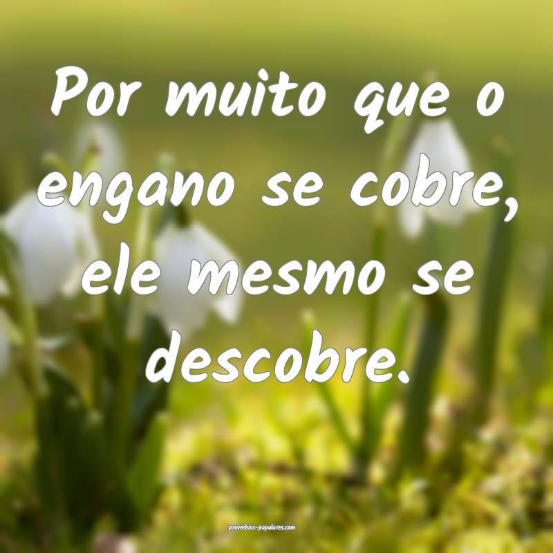 Por muito que o engano se cobre, ele mesmo se descobre.
...