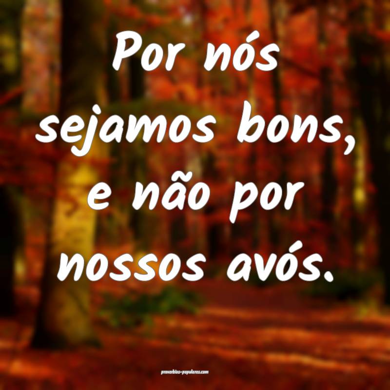 Por nós sejamos bons, e não por nossos avós.
...