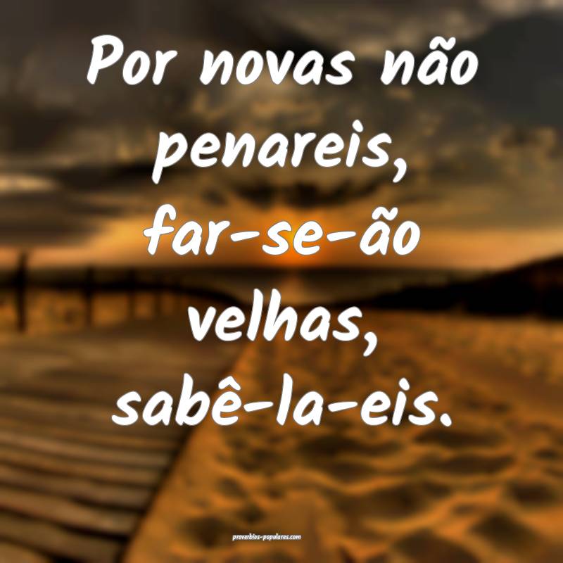 Por novas não penareis, far-se-ão velhas, sabê-la-eis.
...