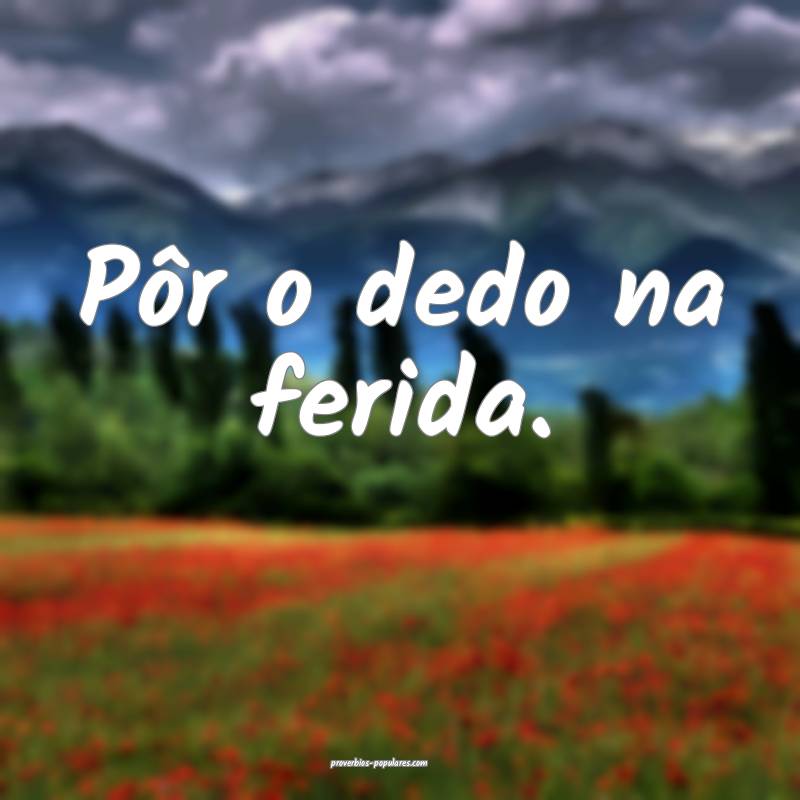 Pôr o dedo na ferida.
...