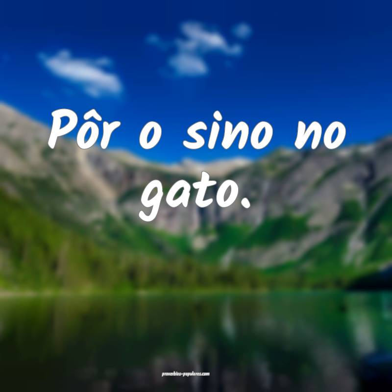 Pôr o sino no gato.
...