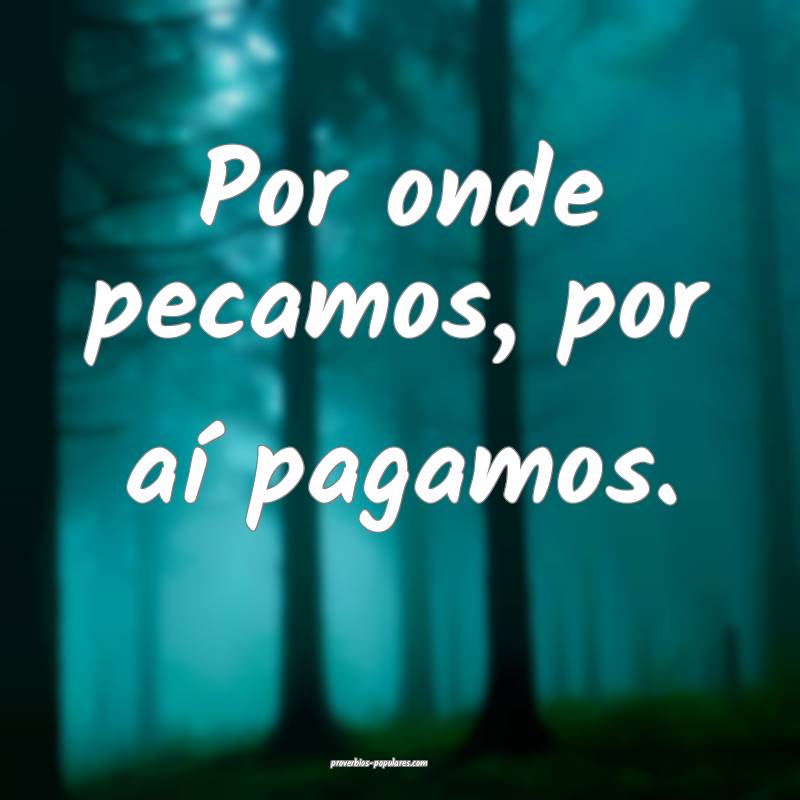 Por onde pecamos, por aí pagamos.
 ...