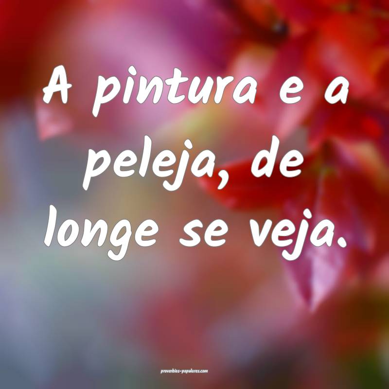 A pintura e a peleja, de longe se veja.
 ...