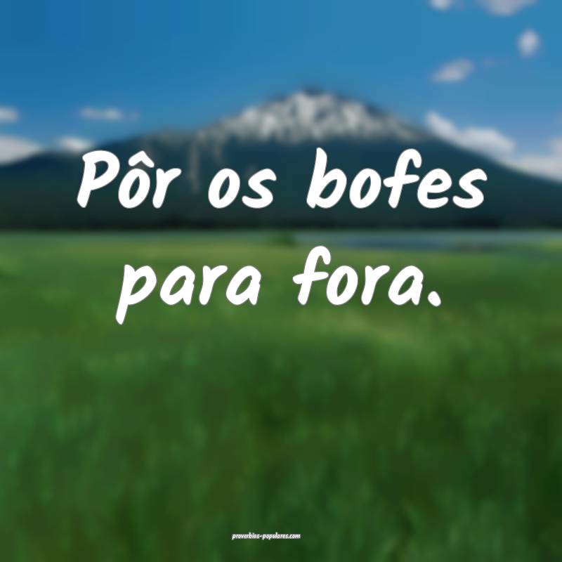 Pôr os bofes para fora.
...