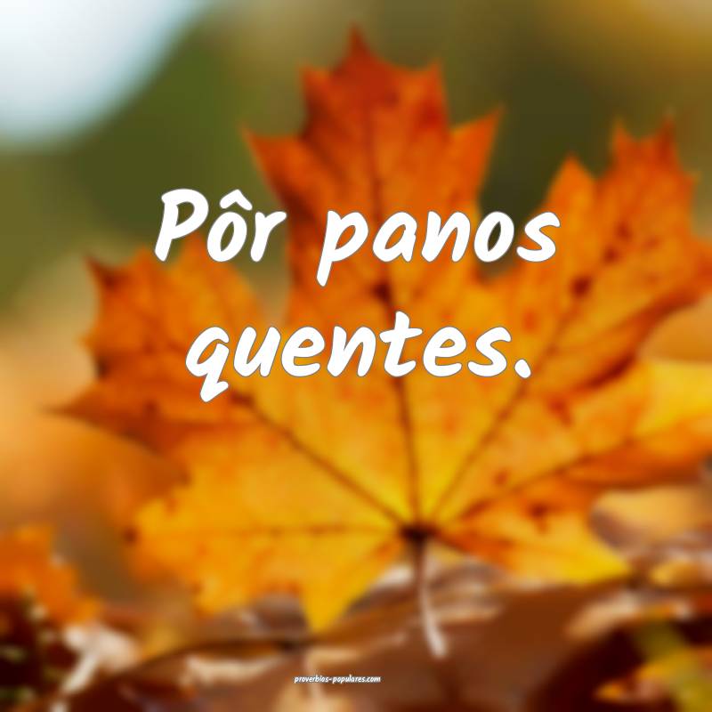 Pôr panos quentes.
...