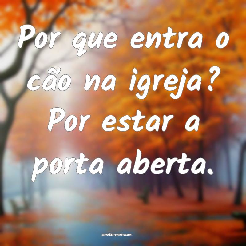Por que entra o cão na igreja? Por estar a porta aberta.
...