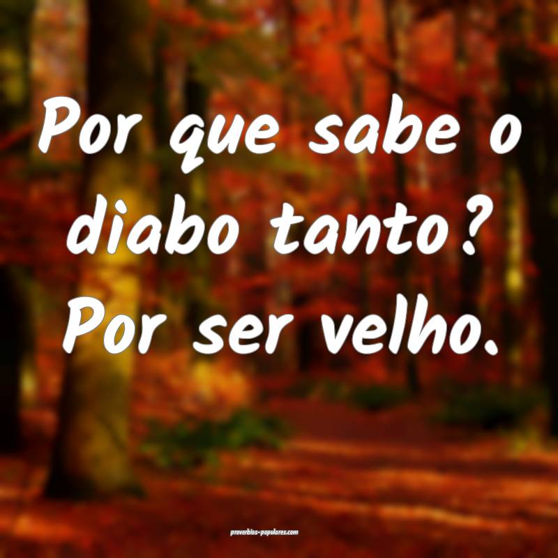 Por que sabe o diabo tanto? Por ser velho.
...