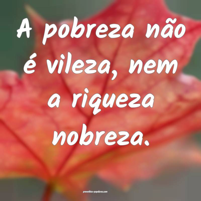 A pobreza não é vileza, nem a riqueza nobreza.
...