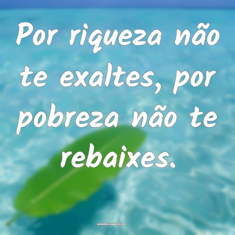 Por riqueza não te exaltes, por pobreza não te rebaixes.
...