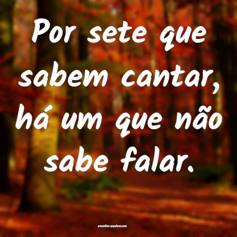 Por sete que sabem cantar, há um que não sabe falar.
...