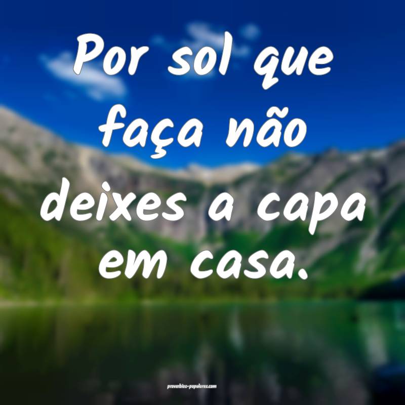 Por sol que faça não deixes a capa em casa.
...