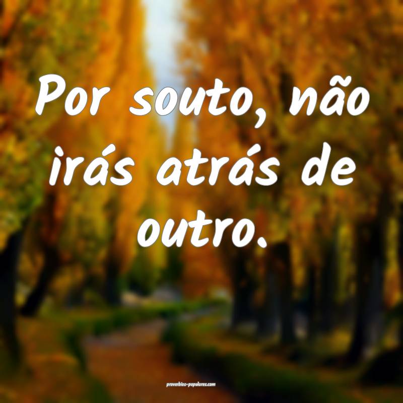 Por souto, não irás atrás de outro.
...