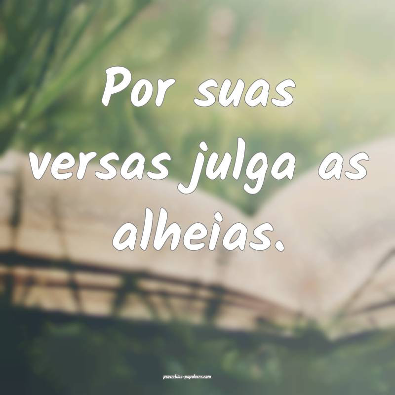 Por suas versas julga as alheias.
...
