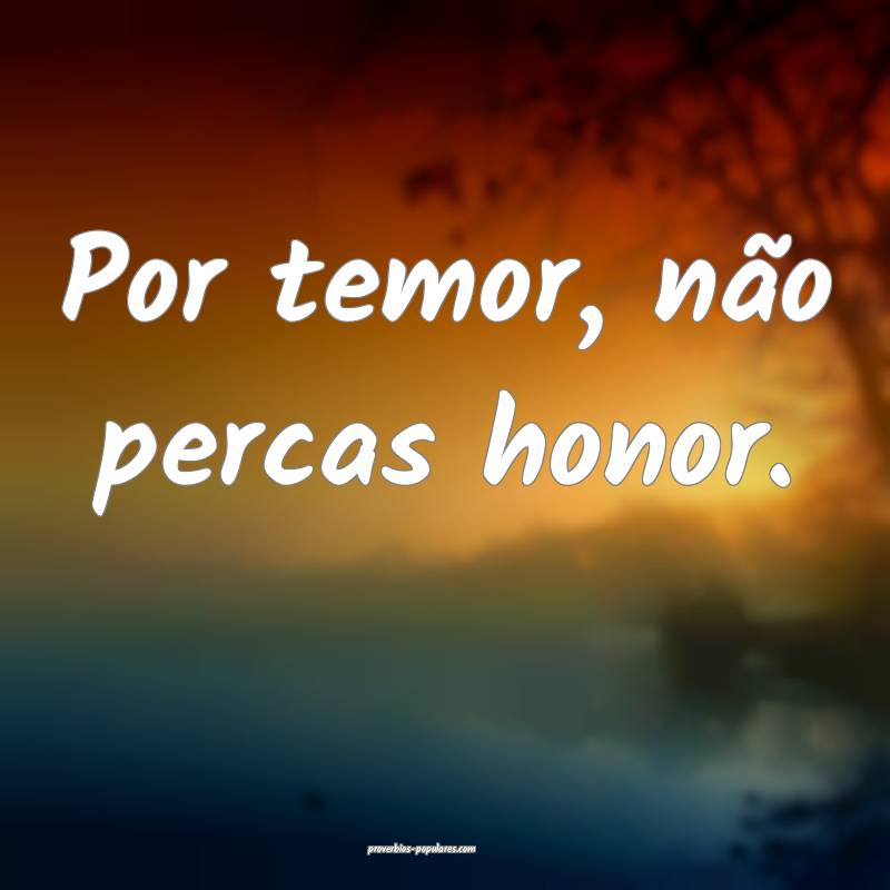 Por temor, não percas honor.
...